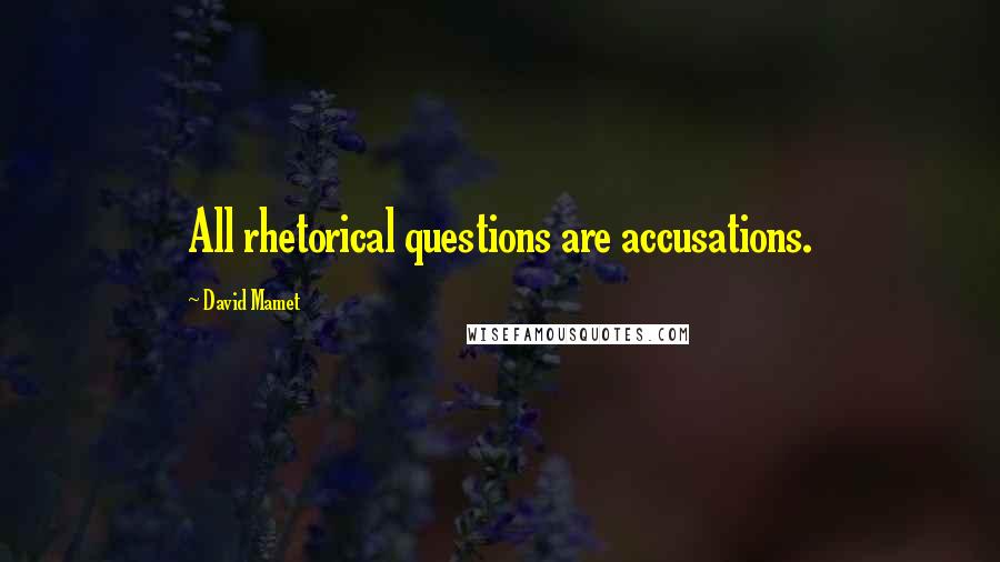 David Mamet Quotes: All rhetorical questions are accusations.