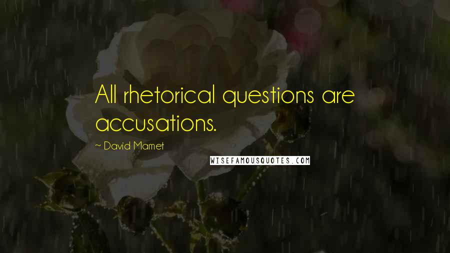David Mamet Quotes: All rhetorical questions are accusations.