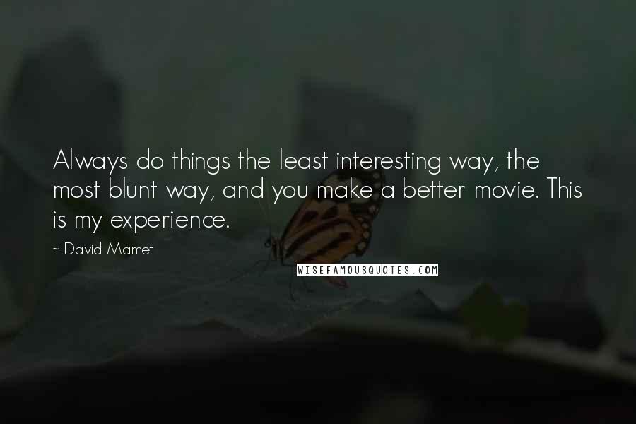 David Mamet Quotes: Always do things the least interesting way, the most blunt way, and you make a better movie. This is my experience.
