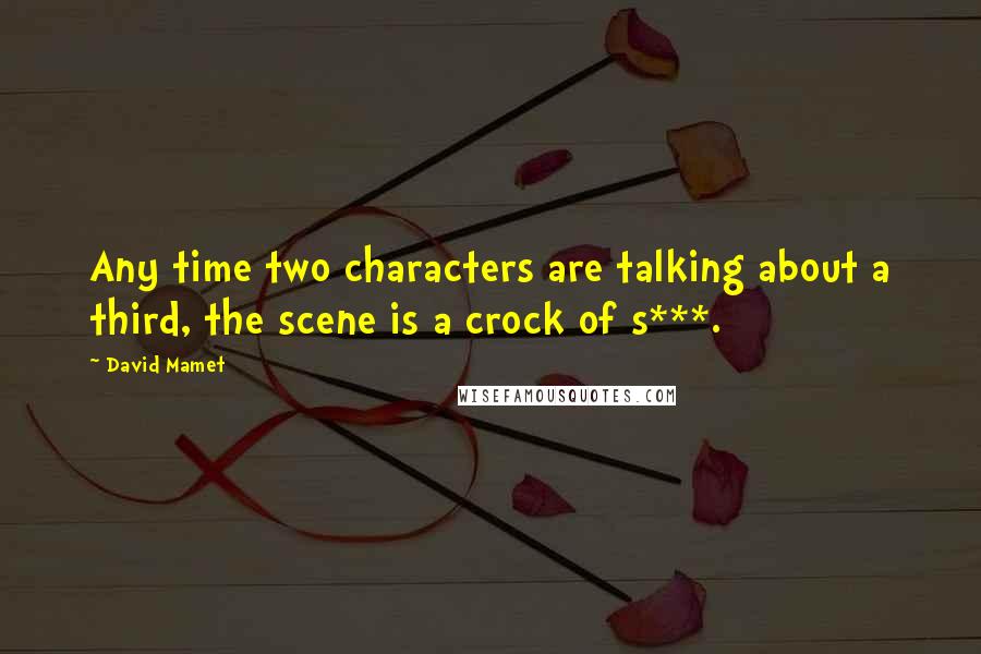 David Mamet Quotes: Any time two characters are talking about a third, the scene is a crock of s***.