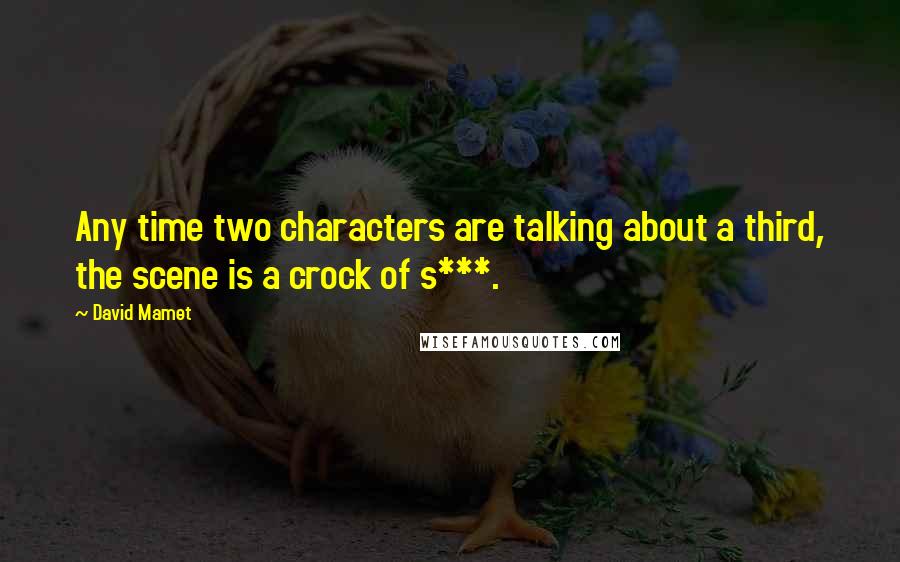 David Mamet Quotes: Any time two characters are talking about a third, the scene is a crock of s***.