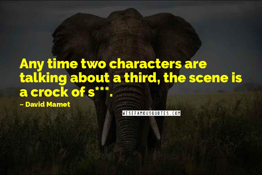 David Mamet Quotes: Any time two characters are talking about a third, the scene is a crock of s***.