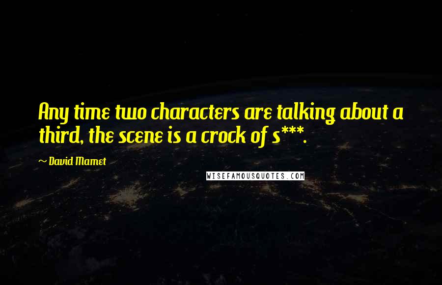 David Mamet Quotes: Any time two characters are talking about a third, the scene is a crock of s***.