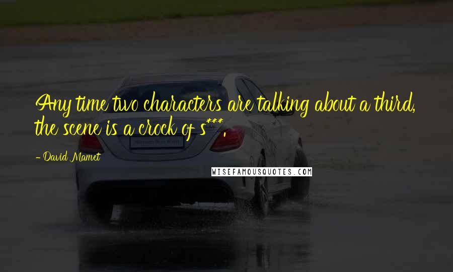 David Mamet Quotes: Any time two characters are talking about a third, the scene is a crock of s***.