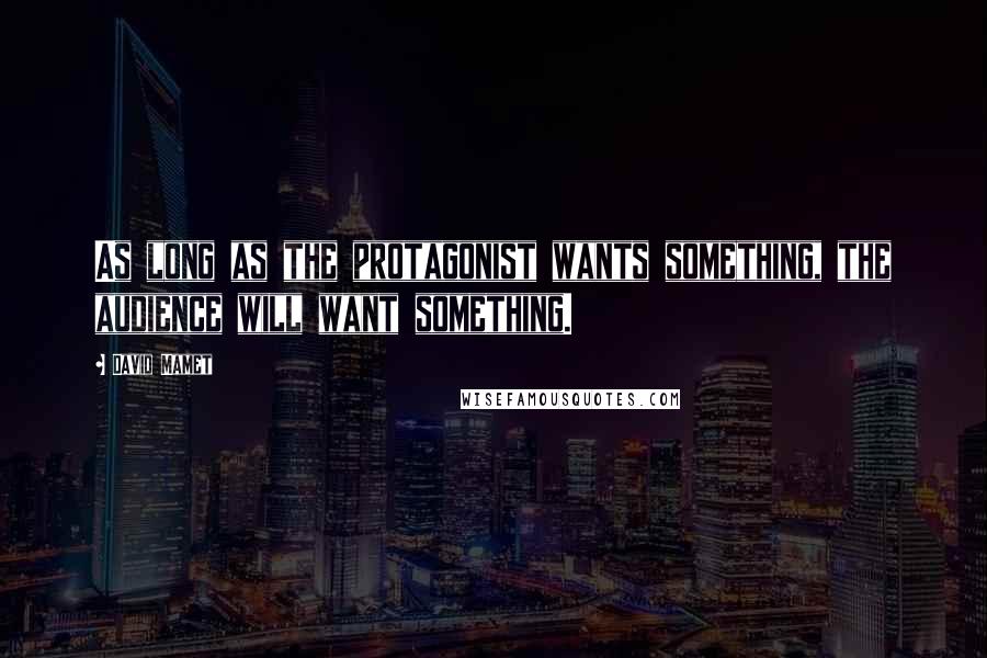 David Mamet Quotes: As long as the protagonist wants something, the audience will want something.