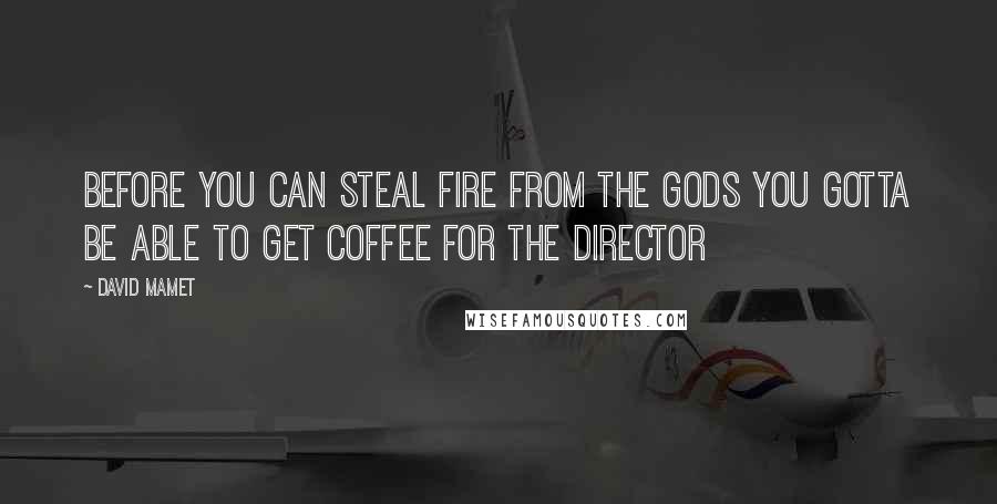 David Mamet Quotes: Before you can steal fire from the Gods you gotta be able to get coffee for the director