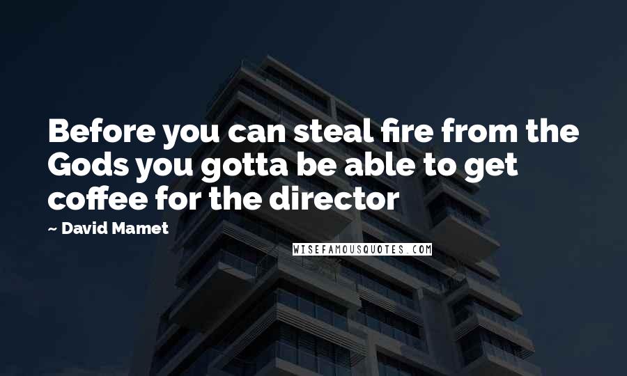 David Mamet Quotes: Before you can steal fire from the Gods you gotta be able to get coffee for the director