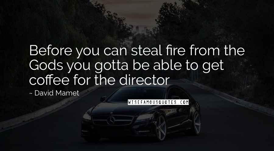 David Mamet Quotes: Before you can steal fire from the Gods you gotta be able to get coffee for the director