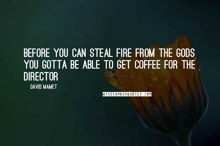 David Mamet Quotes: Before you can steal fire from the Gods you gotta be able to get coffee for the director