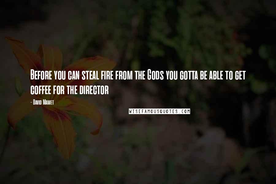 David Mamet Quotes: Before you can steal fire from the Gods you gotta be able to get coffee for the director
