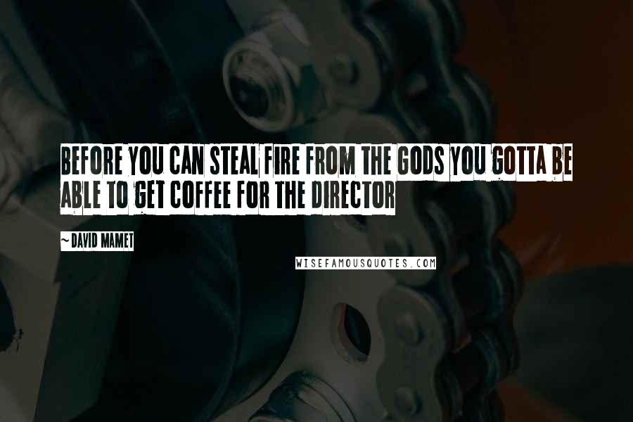 David Mamet Quotes: Before you can steal fire from the Gods you gotta be able to get coffee for the director