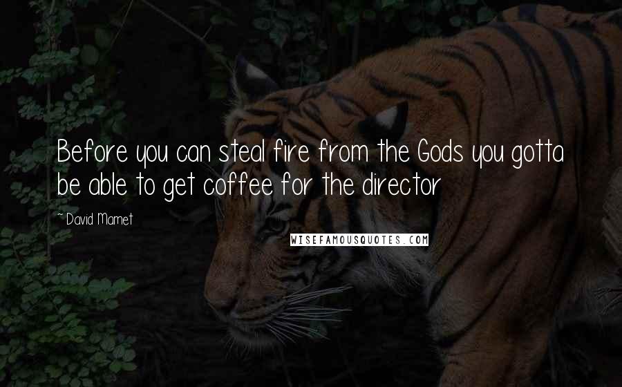David Mamet Quotes: Before you can steal fire from the Gods you gotta be able to get coffee for the director