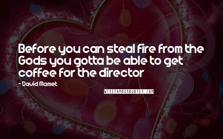 David Mamet Quotes: Before you can steal fire from the Gods you gotta be able to get coffee for the director