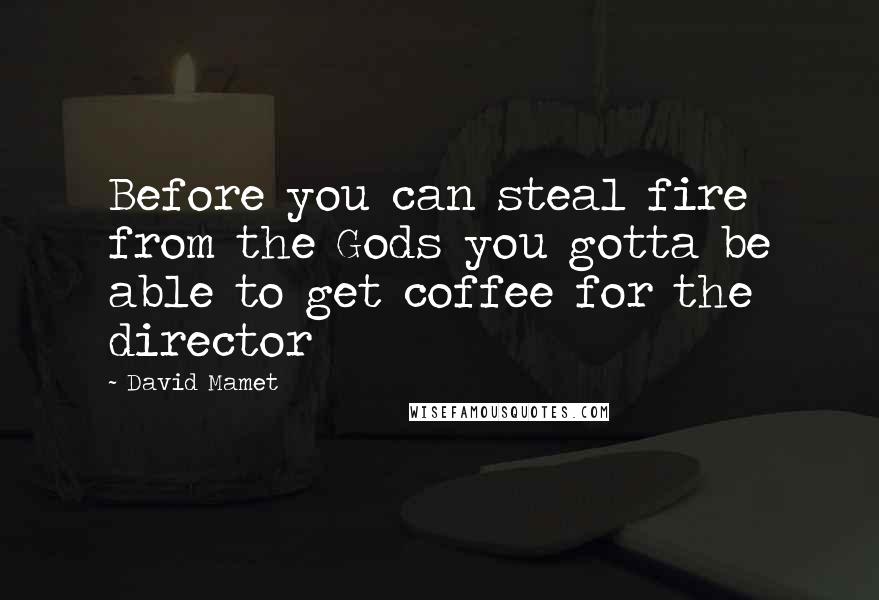 David Mamet Quotes: Before you can steal fire from the Gods you gotta be able to get coffee for the director