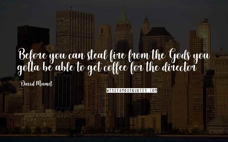 David Mamet Quotes: Before you can steal fire from the Gods you gotta be able to get coffee for the director