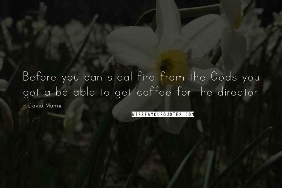 David Mamet Quotes: Before you can steal fire from the Gods you gotta be able to get coffee for the director