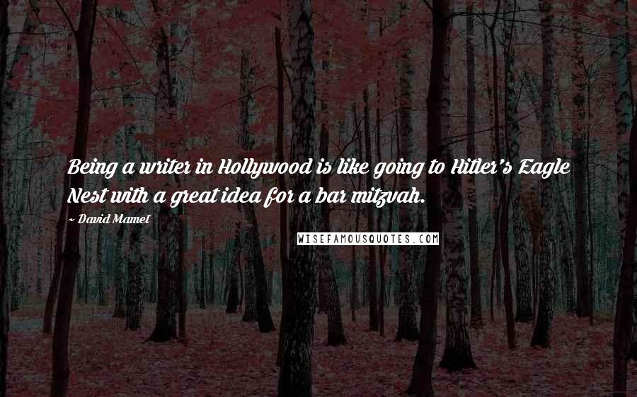 David Mamet Quotes: Being a writer in Hollywood is like going to Hitler's Eagle Nest with a great idea for a bar mitzvah.