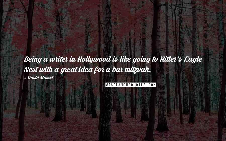 David Mamet Quotes: Being a writer in Hollywood is like going to Hitler's Eagle Nest with a great idea for a bar mitzvah.