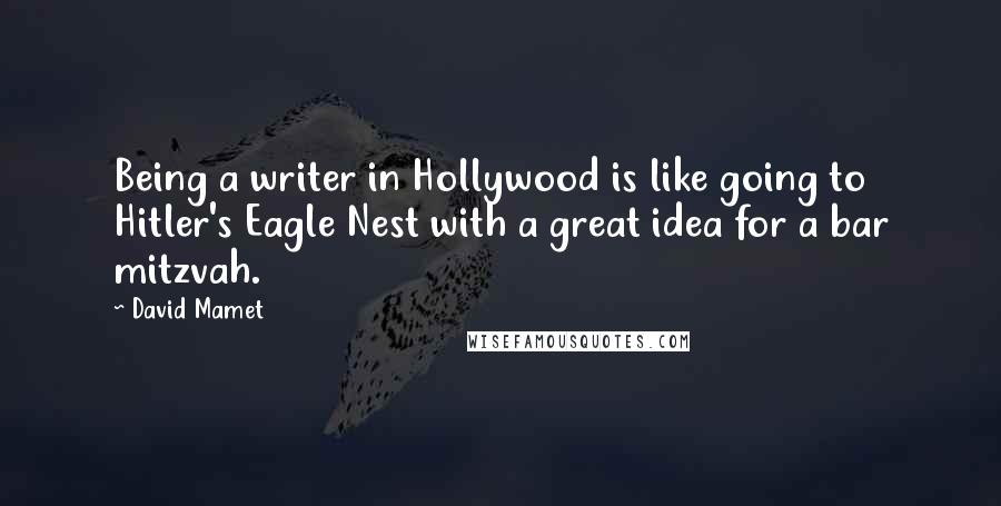 David Mamet Quotes: Being a writer in Hollywood is like going to Hitler's Eagle Nest with a great idea for a bar mitzvah.