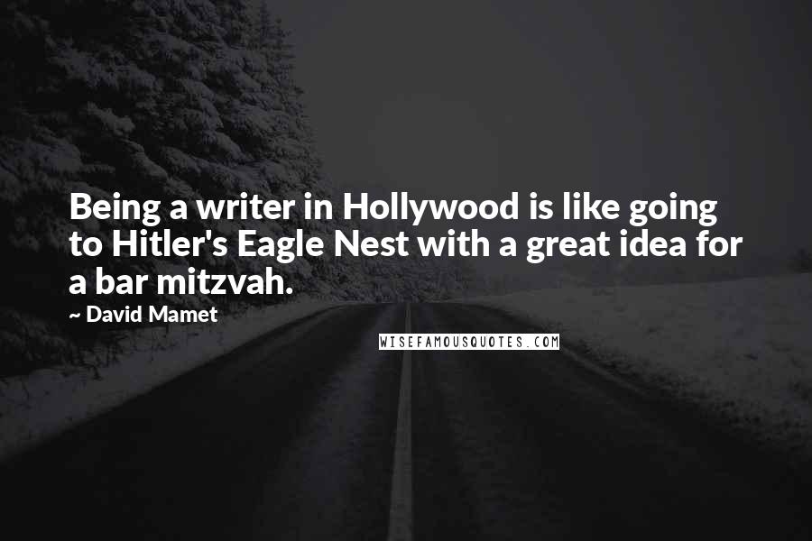 David Mamet Quotes: Being a writer in Hollywood is like going to Hitler's Eagle Nest with a great idea for a bar mitzvah.
