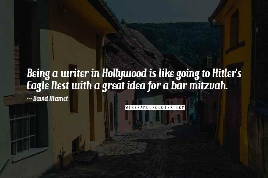 David Mamet Quotes: Being a writer in Hollywood is like going to Hitler's Eagle Nest with a great idea for a bar mitzvah.