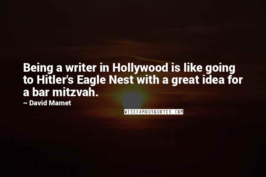 David Mamet Quotes: Being a writer in Hollywood is like going to Hitler's Eagle Nest with a great idea for a bar mitzvah.