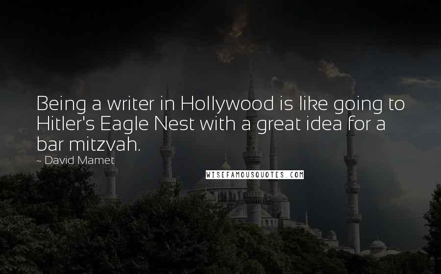 David Mamet Quotes: Being a writer in Hollywood is like going to Hitler's Eagle Nest with a great idea for a bar mitzvah.