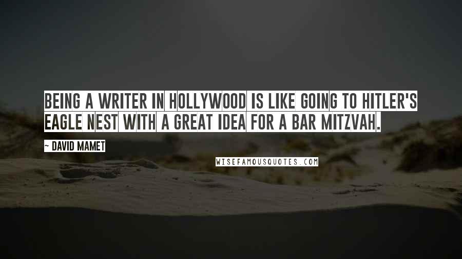 David Mamet Quotes: Being a writer in Hollywood is like going to Hitler's Eagle Nest with a great idea for a bar mitzvah.