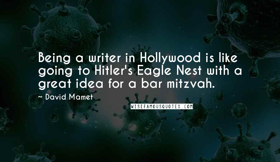 David Mamet Quotes: Being a writer in Hollywood is like going to Hitler's Eagle Nest with a great idea for a bar mitzvah.