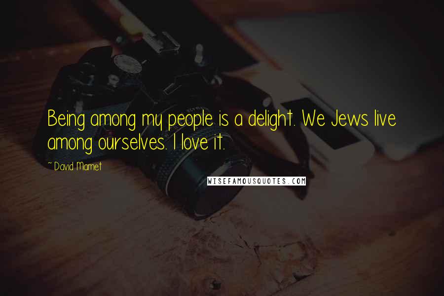 David Mamet Quotes: Being among my people is a delight. We Jews live among ourselves. I love it.