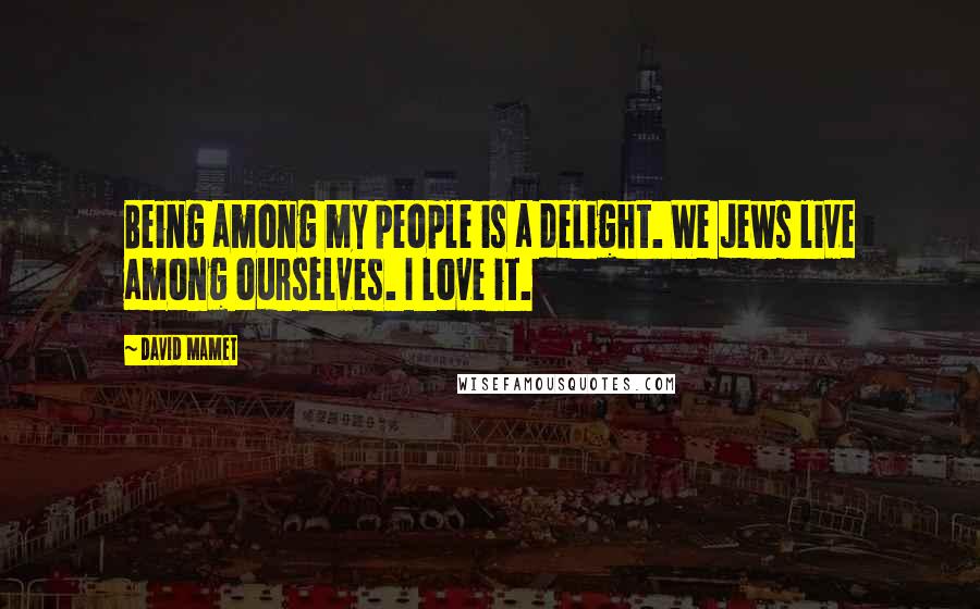 David Mamet Quotes: Being among my people is a delight. We Jews live among ourselves. I love it.