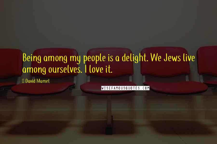 David Mamet Quotes: Being among my people is a delight. We Jews live among ourselves. I love it.