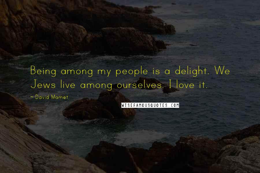 David Mamet Quotes: Being among my people is a delight. We Jews live among ourselves. I love it.