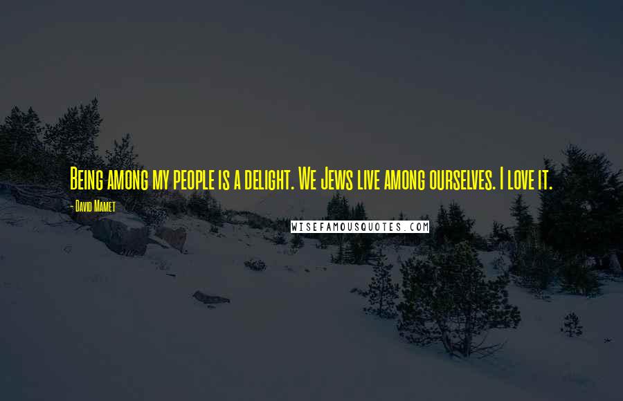 David Mamet Quotes: Being among my people is a delight. We Jews live among ourselves. I love it.