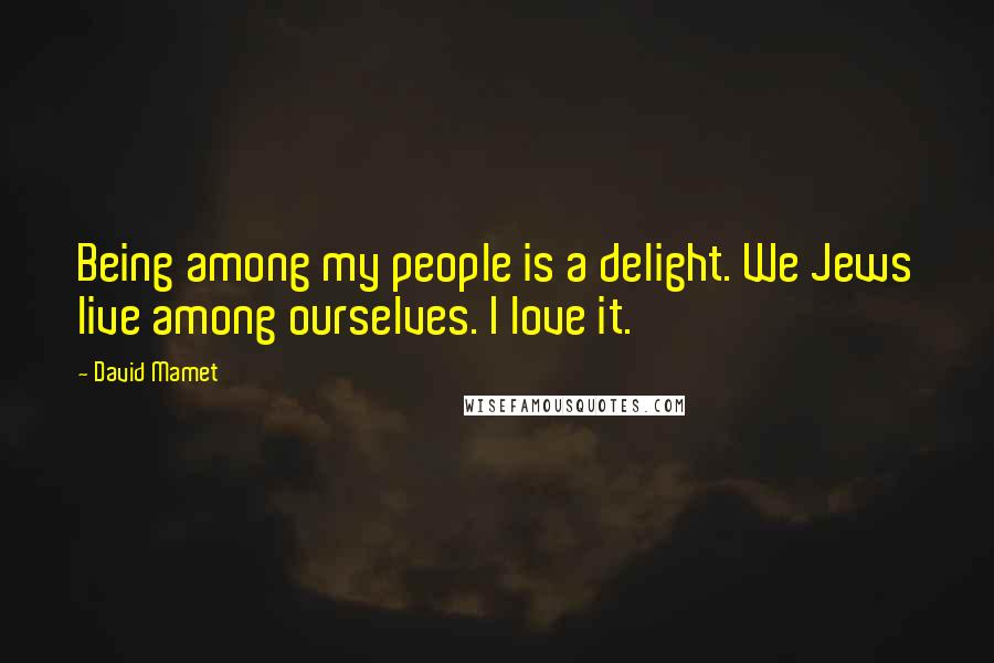 David Mamet Quotes: Being among my people is a delight. We Jews live among ourselves. I love it.