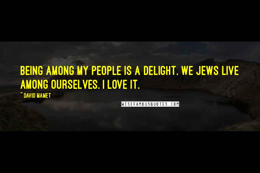 David Mamet Quotes: Being among my people is a delight. We Jews live among ourselves. I love it.