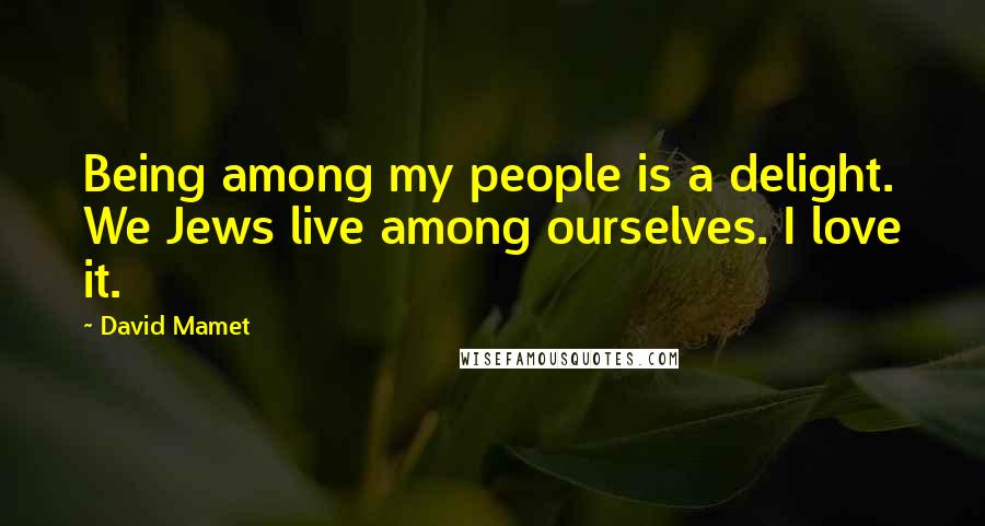 David Mamet Quotes: Being among my people is a delight. We Jews live among ourselves. I love it.