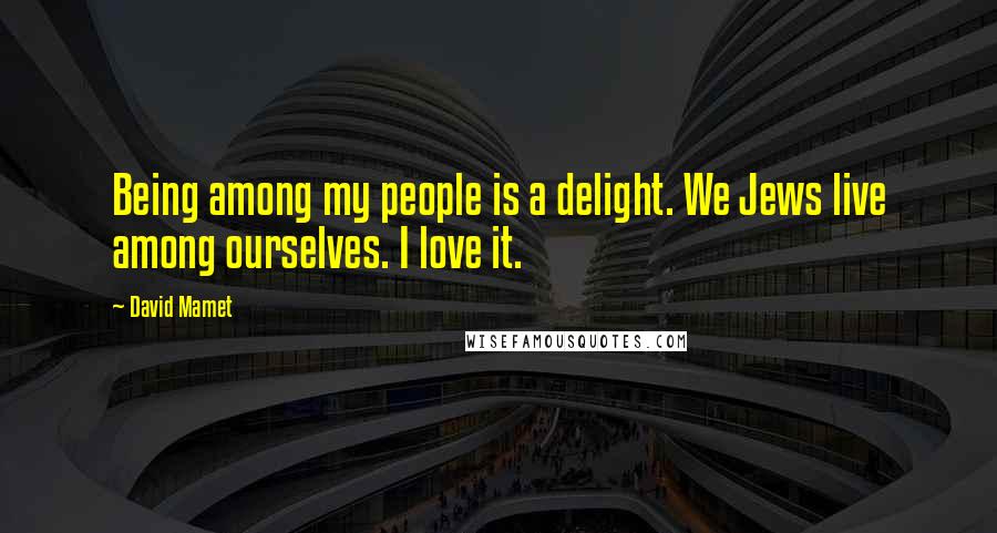 David Mamet Quotes: Being among my people is a delight. We Jews live among ourselves. I love it.