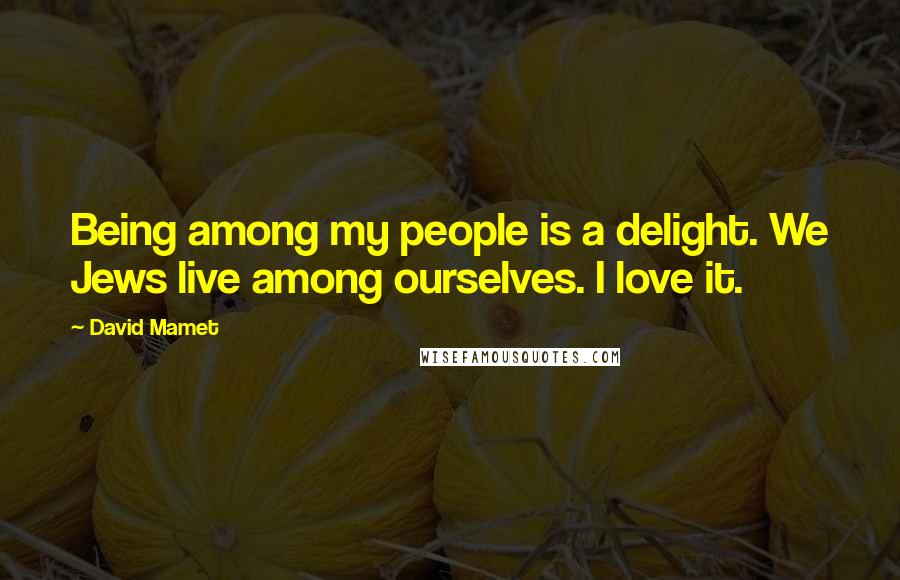 David Mamet Quotes: Being among my people is a delight. We Jews live among ourselves. I love it.