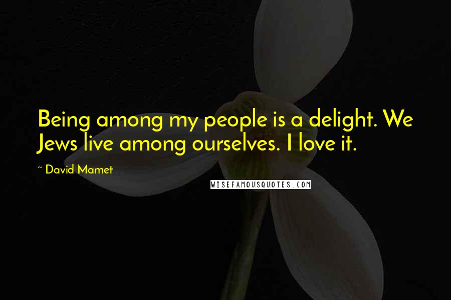 David Mamet Quotes: Being among my people is a delight. We Jews live among ourselves. I love it.