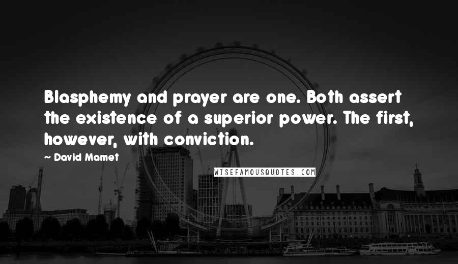 David Mamet Quotes: Blasphemy and prayer are one. Both assert the existence of a superior power. The first, however, with conviction.