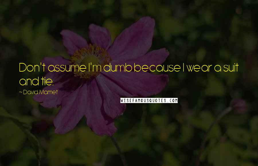 David Mamet Quotes: Don't assume I'm dumb because I wear a suit and tie.