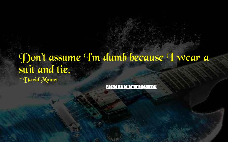 David Mamet Quotes: Don't assume I'm dumb because I wear a suit and tie.