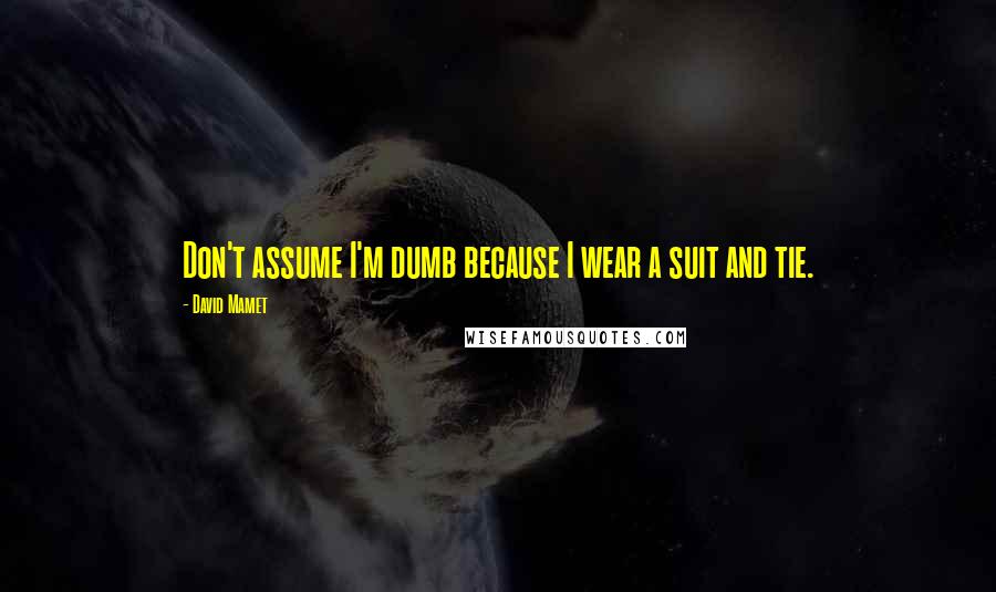 David Mamet Quotes: Don't assume I'm dumb because I wear a suit and tie.