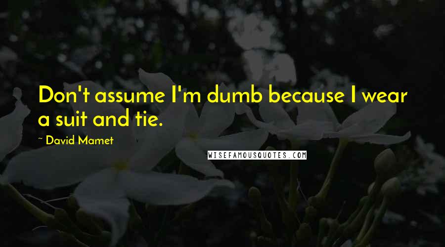 David Mamet Quotes: Don't assume I'm dumb because I wear a suit and tie.