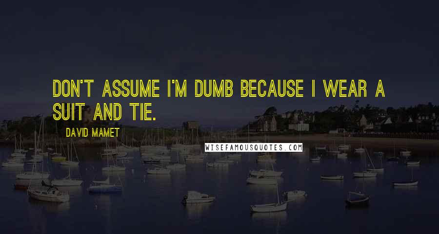 David Mamet Quotes: Don't assume I'm dumb because I wear a suit and tie.