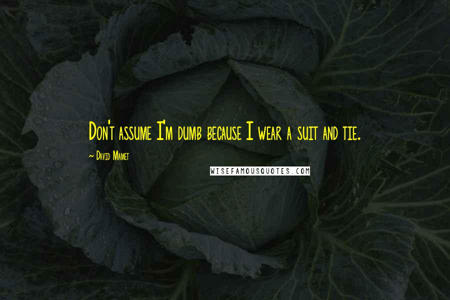 David Mamet Quotes: Don't assume I'm dumb because I wear a suit and tie.