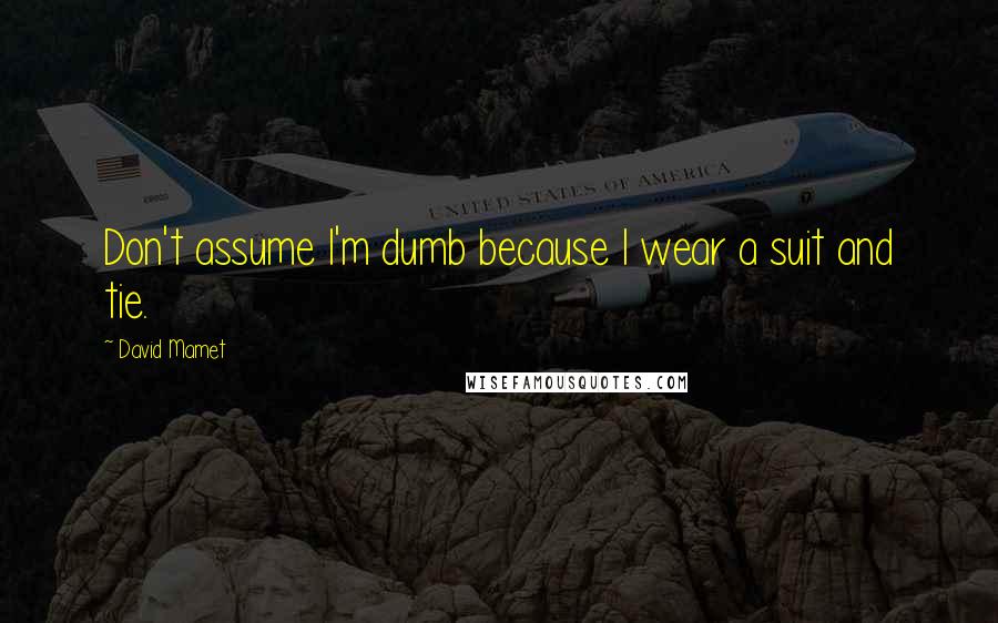 David Mamet Quotes: Don't assume I'm dumb because I wear a suit and tie.