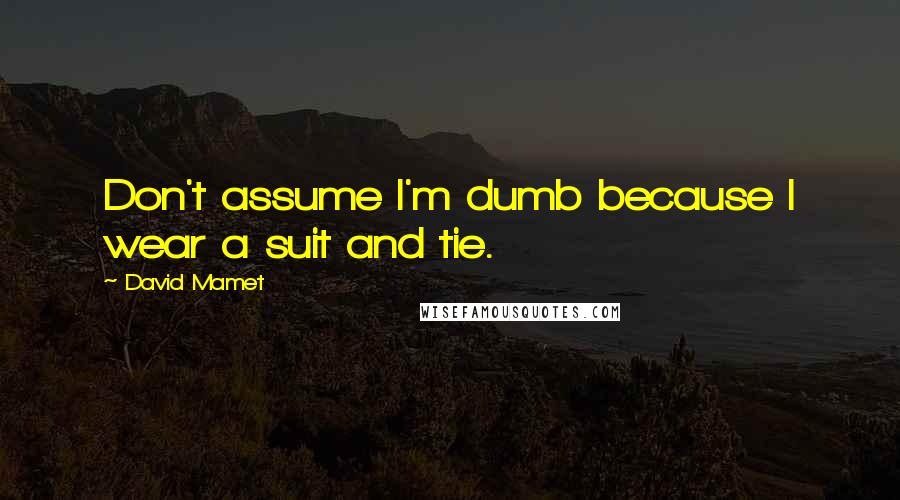 David Mamet Quotes: Don't assume I'm dumb because I wear a suit and tie.