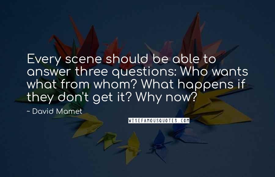 David Mamet Quotes: Every scene should be able to answer three questions: Who wants what from whom? What happens if they don't get it? Why now?